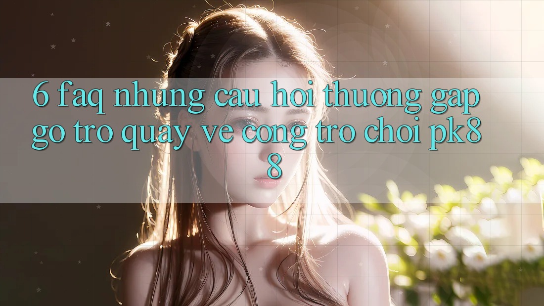 6. FAQ - Những Câu Hỏi Thường Gặp gỡ Trở quay về Cổng Trò chơi PK88