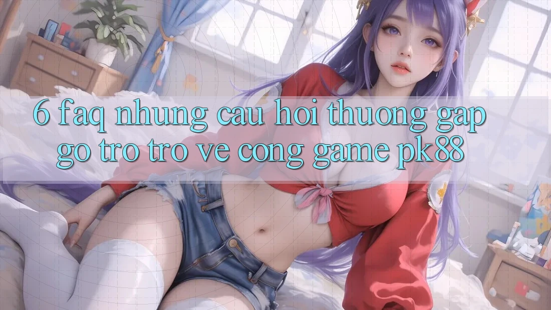 6. FAQ - Những Câu Hỏi Thường Gặp gỡ Trở trở về Cổng Game PK88