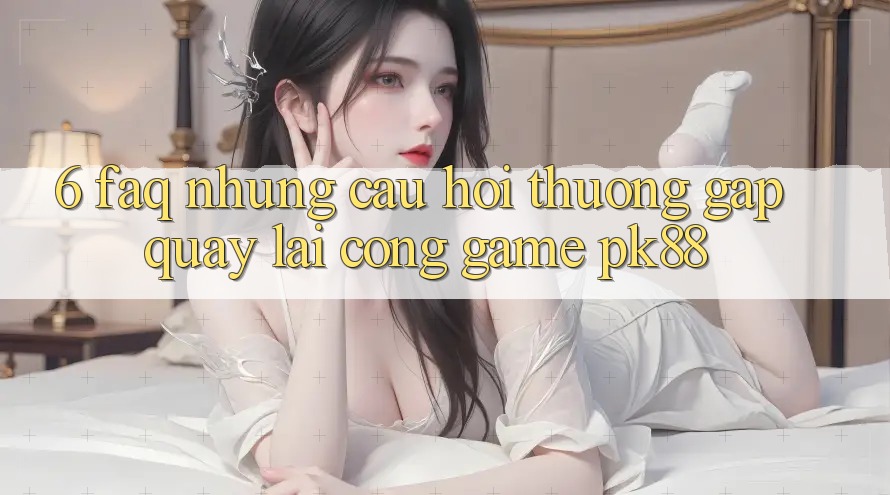 6. FAQ - Những Câu Hỏi Thường Gặp Quay lại Cổng Game PK88 6. FAQ - Những Câu Hỏi Thường Gặp Quay lại Cổng Game PK88