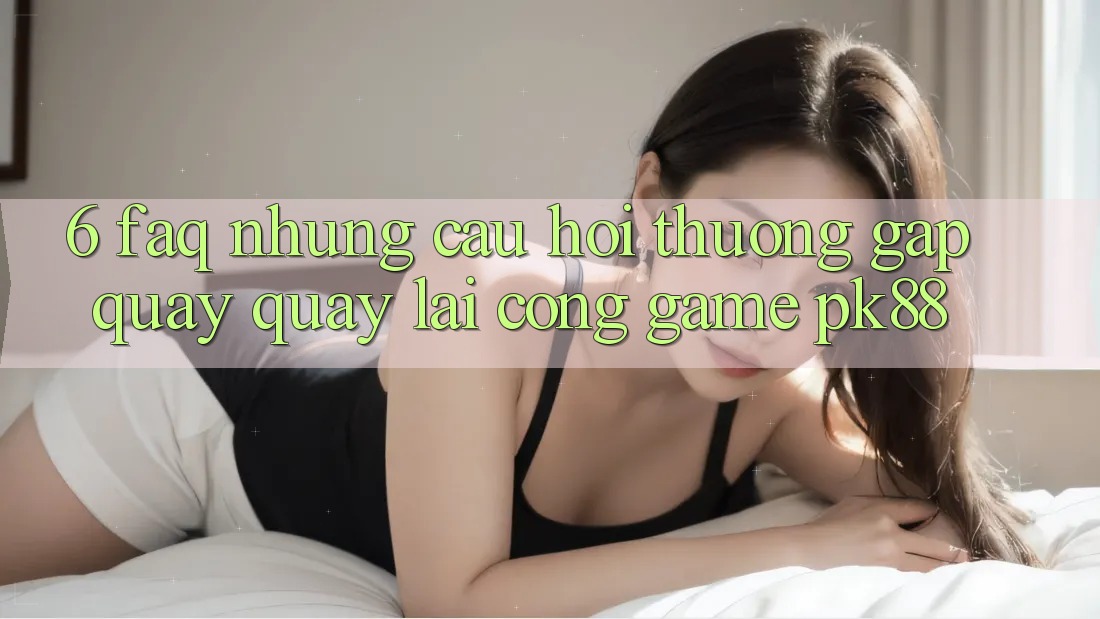 6. FAQ - Những Câu Hỏi Thường Gặp Quay quay lại Cổng Game PK88 6. FAQ - Những Câu Hỏi Thường Gặp Quay quay lại Cổng Game PK88