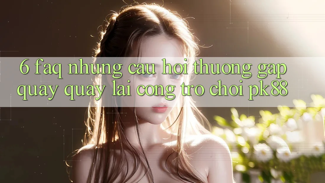 6. FAQ - Những Câu Hỏi Thường Gặp Quay quay lại Cổng Trò chơi PK88 6. FAQ - Những Câu Hỏi Thường Gặp Quay quay lại Cổng Trò chơi PK88