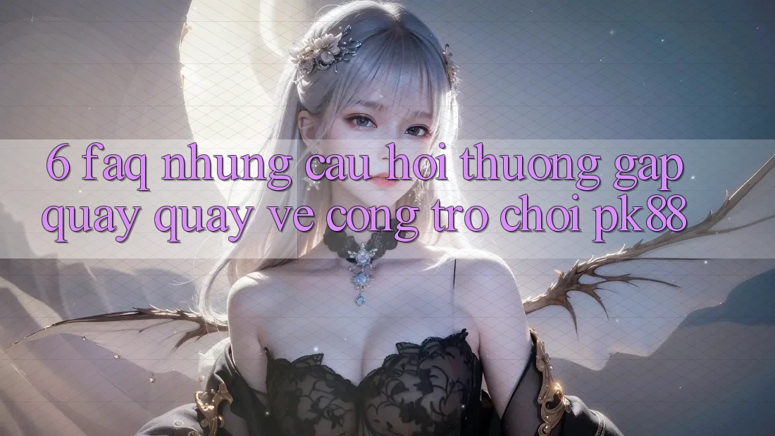 6. FAQ - Những Câu Hỏi Thường Gặp Quay quay về Cổng Trò chơi PK88