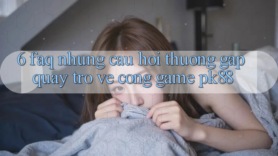 6. FAQ - Những Câu Hỏi Thường Gặp Quay trở về Cổng Game PK88 6. FAQ - Những Câu Hỏi Thường Gặp Quay trở về Cổng Game PK88