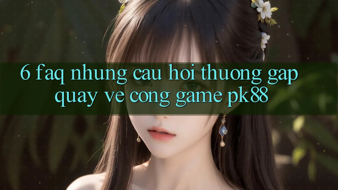 6. FAQ - Những Câu Hỏi Thường Gặp Quay về Cổng Game PK88