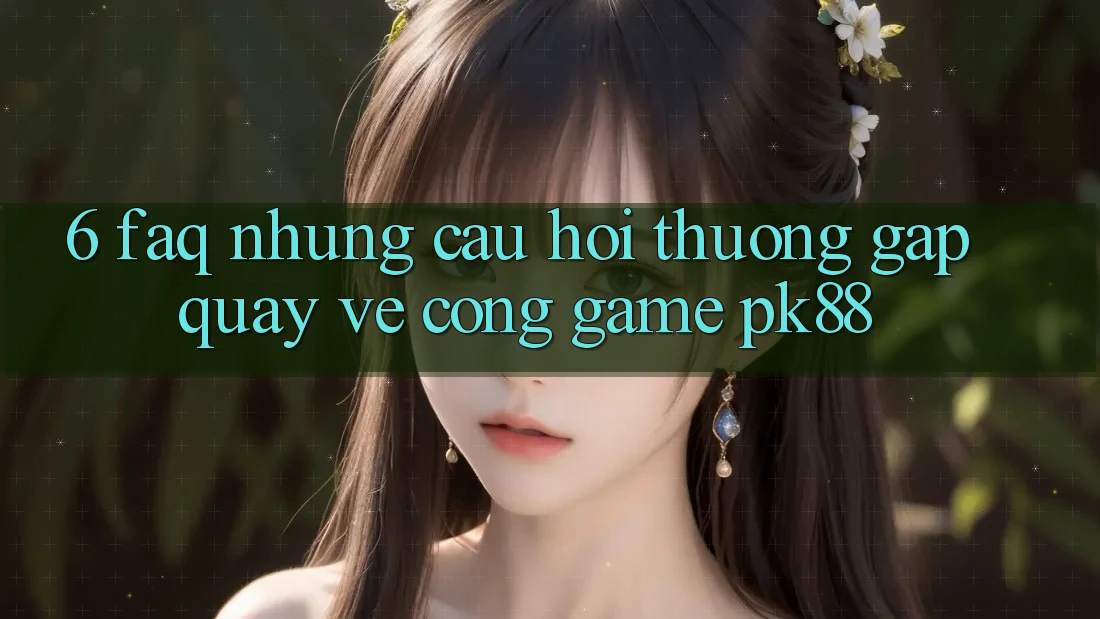 6. FAQ - Những Câu Hỏi Thường Gặp Quay về Cổng Game PK88