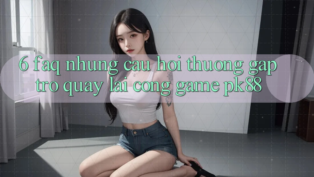 6. FAQ - Những Câu Hỏi Thường Gặp Trở quay lại Cổng Game PK88
