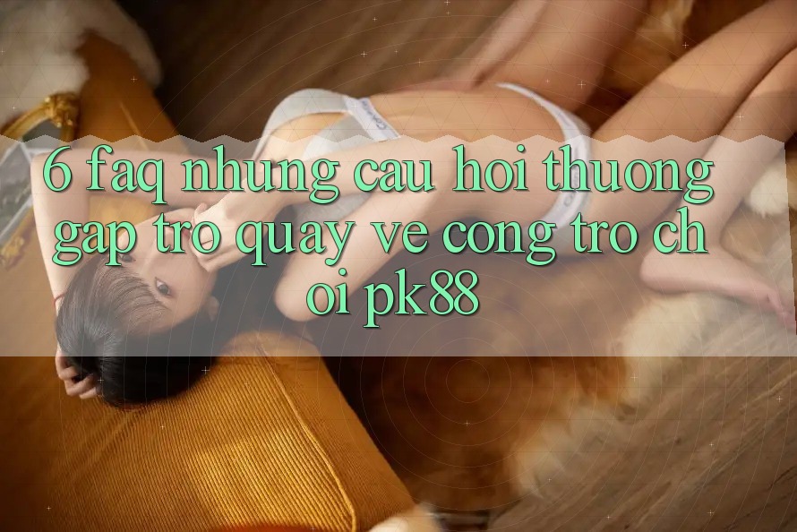 6. FAQ - Những Câu Hỏi Thường Gặp Trở quay về Cổng Trò chơi PK88 6. FAQ - Những Câu Hỏi Thường Gặp Trở quay về Cổng Trò chơi PK88