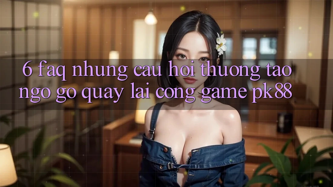 6. FAQ - Những Câu Hỏi Thường Tao ngộ gỡ Quay lại Cổng Game PK88 6. FAQ - Những Câu Hỏi Thường Tao ngộ gỡ Quay lại Cổng Game PK88