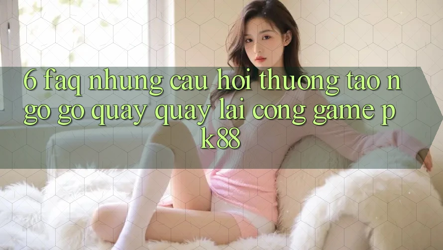 6. FAQ - Những Câu Hỏi Thường Tao ngộ gỡ Quay quay lại Cổng Game PK88