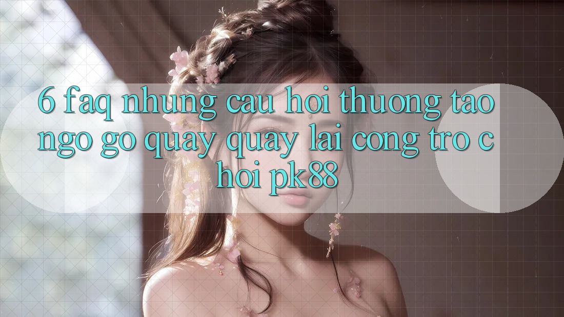 6. FAQ - Những Câu Hỏi Thường Tao ngộ gỡ Quay quay lại Cổng Trò chơi PK88