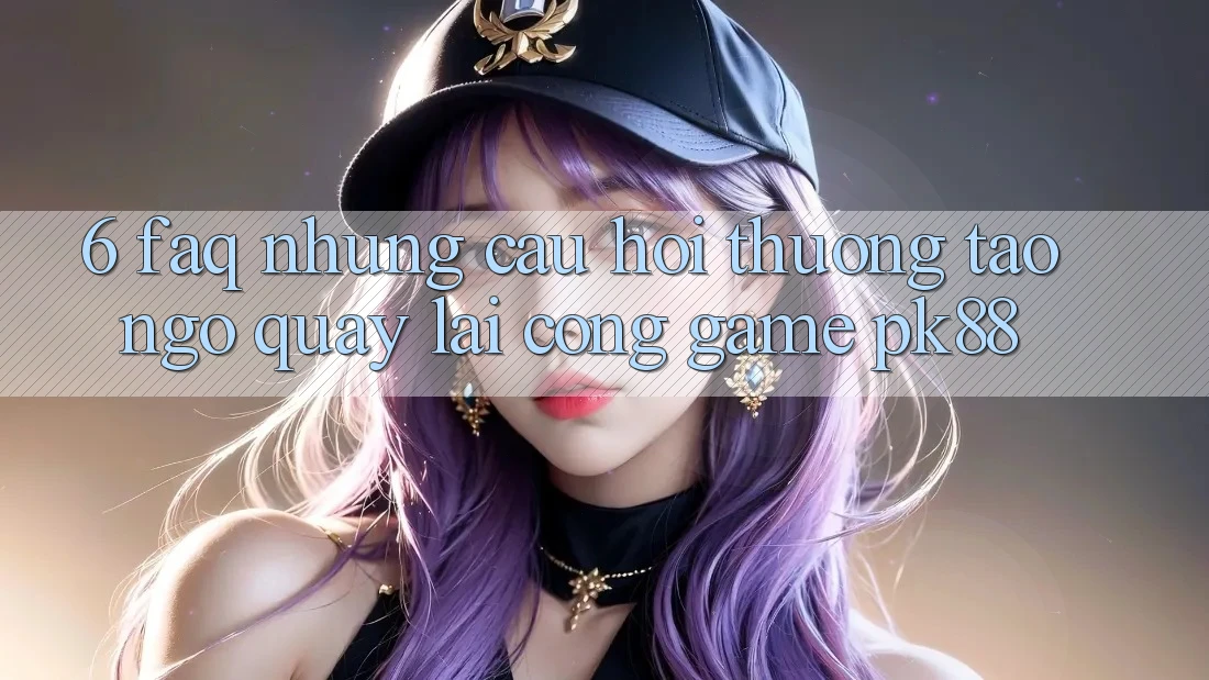 6. FAQ - Những Câu Hỏi Thường Tao ngộ Quay lại Cổng Game PK88 6. FAQ - Những Câu Hỏi Thường Tao ngộ Quay lại Cổng Game PK88