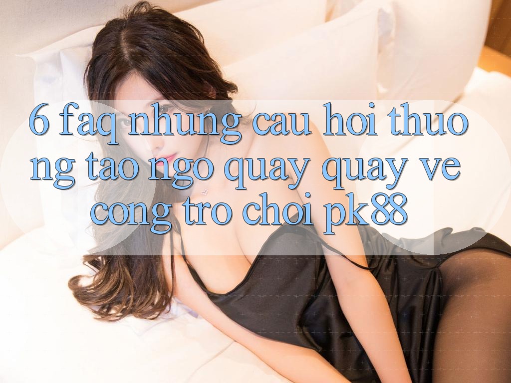 6. FAQ - Những Câu Hỏi Thường Tao ngộ Quay quay về Cổng Trò chơi PK88 6. FAQ - Những Câu Hỏi Thường Tao ngộ Quay quay về Cổng Trò chơi PK88