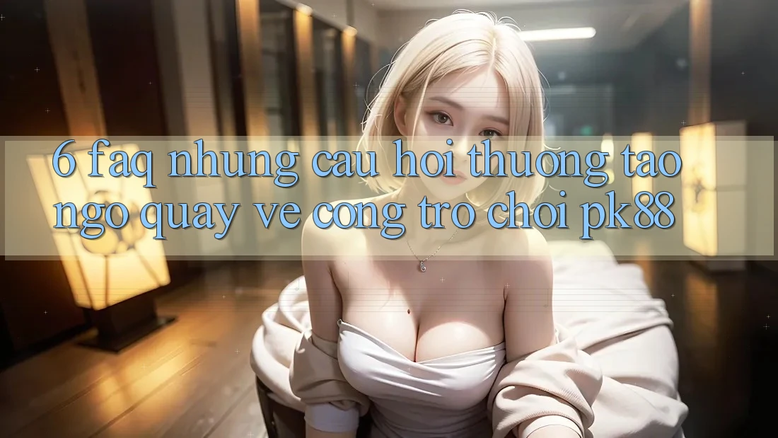 6. FAQ - Những Câu Hỏi Thường Tao ngộ Quay về Cổng Trò chơi PK88 6. FAQ - Những Câu Hỏi Thường Tao ngộ Quay về Cổng Trò chơi PK88