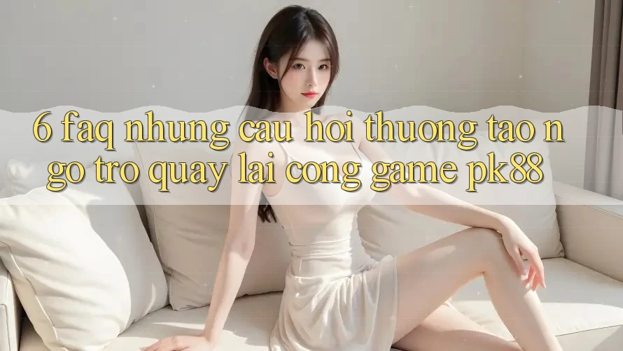 6. FAQ - Những Câu Hỏi Thường Tao ngộ Trở quay lại Cổng Game PK88