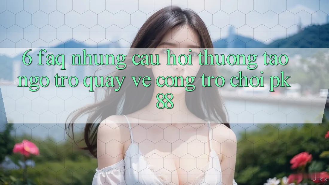 6. FAQ - Những Câu Hỏi Thường Tao ngộ Trở quay về Cổng Trò chơi PK88