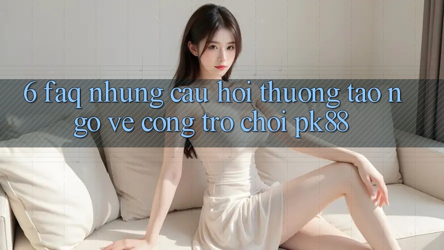 6. FAQ - Những Câu Hỏi Thường Tao ngộ Về Cổng Trò chơi PK88