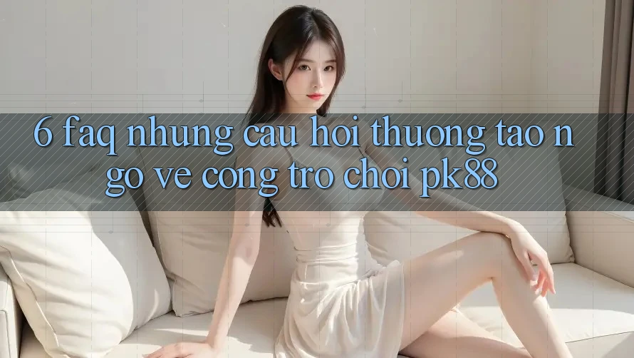 6. FAQ - Những Câu Hỏi Thường Tao ngộ Về Cổng Trò chơi PK88