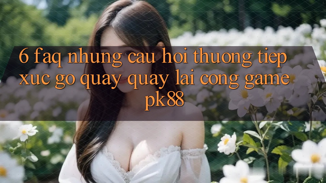 6. FAQ - Những Câu Hỏi Thường Tiếp xúc gỡ Quay quay lại Cổng Game PK88 6. FAQ - Những Câu Hỏi Thường Tiếp xúc gỡ Quay quay lại Cổng Game PK88