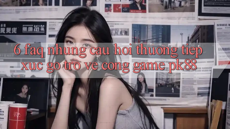 6. FAQ - Những Câu Hỏi Thường Tiếp xúc gỡ Trở về Cổng Game PK88 6. FAQ - Những Câu Hỏi Thường Tiếp xúc gỡ Trở về Cổng Game PK88