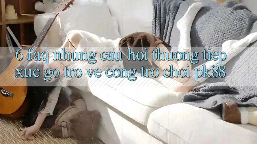 6. FAQ - Những Câu Hỏi Thường Tiếp xúc gỡ Trở về Cổng Trò chơi PK88 6. FAQ - Những Câu Hỏi Thường Tiếp xúc gỡ Trở về Cổng Trò chơi PK88