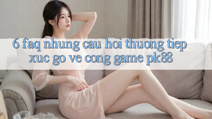 6. FAQ - Những Câu Hỏi Thường Tiếp xúc gỡ Về Cổng Game PK88