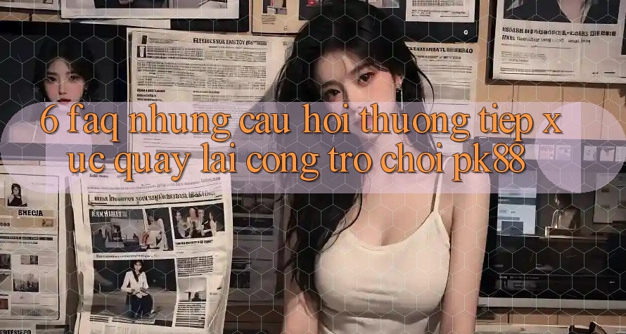 6. FAQ - Những Câu Hỏi Thường Tiếp xúc Quay lại Cổng Trò chơi PK88 6. FAQ - Những Câu Hỏi Thường Tiếp xúc Quay lại Cổng Trò chơi PK88