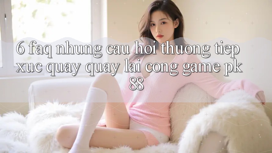 6. FAQ - Những Câu Hỏi Thường Tiếp xúc Quay quay lại Cổng Game PK88 6. FAQ - Những Câu Hỏi Thường Tiếp xúc Quay quay lại Cổng Game PK88