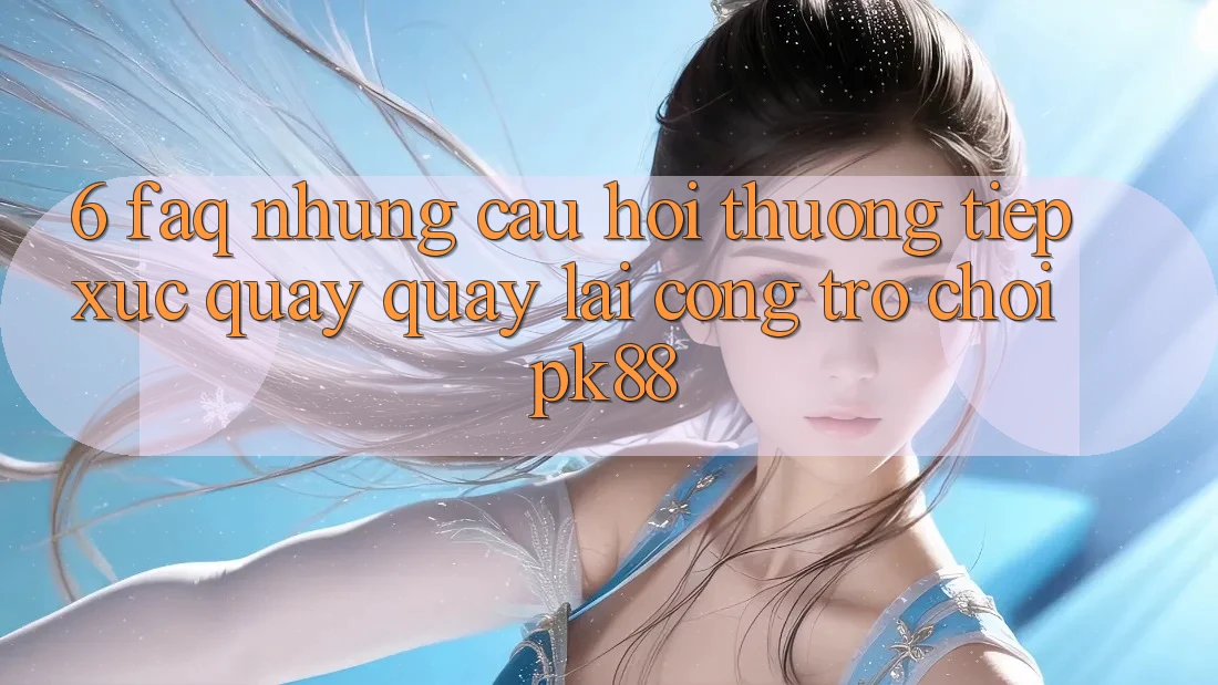 6. FAQ - Những Câu Hỏi Thường Tiếp xúc Quay quay lại Cổng Trò chơi PK88 6. FAQ - Những Câu Hỏi Thường Tiếp xúc Quay quay lại Cổng Trò chơi PK88