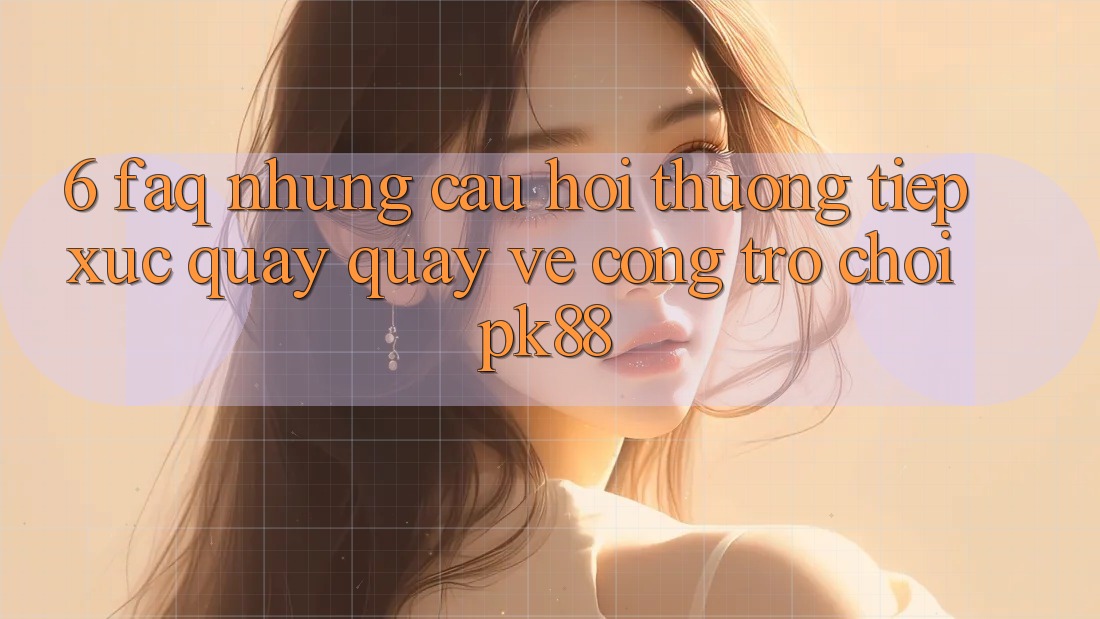 6. FAQ - Những Câu Hỏi Thường Tiếp xúc Quay quay về Cổng Trò chơi PK88 6. FAQ - Những Câu Hỏi Thường Tiếp xúc Quay quay về Cổng Trò chơi PK88