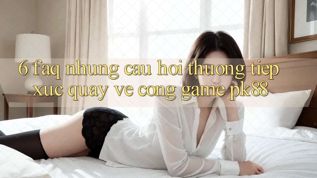 6. FAQ - Những Câu Hỏi Thường Tiếp xúc Quay về Cổng Game PK88