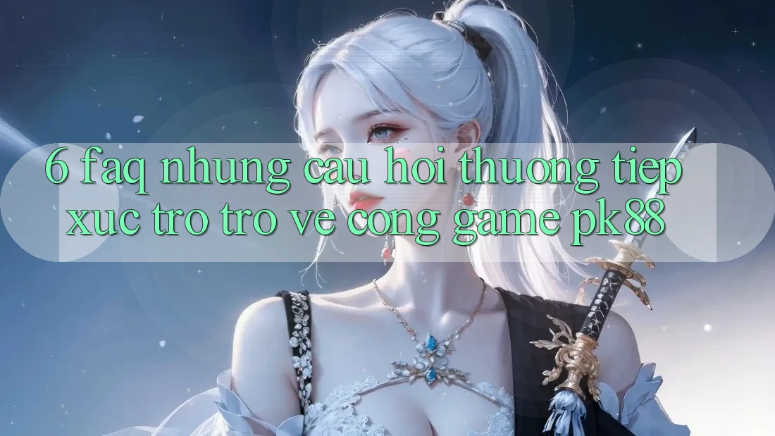 6. FAQ - Những Câu Hỏi Thường Tiếp xúc Trở trở về Cổng Game PK88