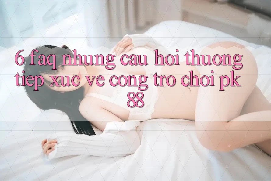 6. FAQ - Những Câu Hỏi Thường Tiếp xúc Về Cổng Trò chơi PK88