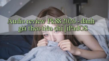 audio review Pk88 2026   đánh giá theo tiêu chí iPadOS