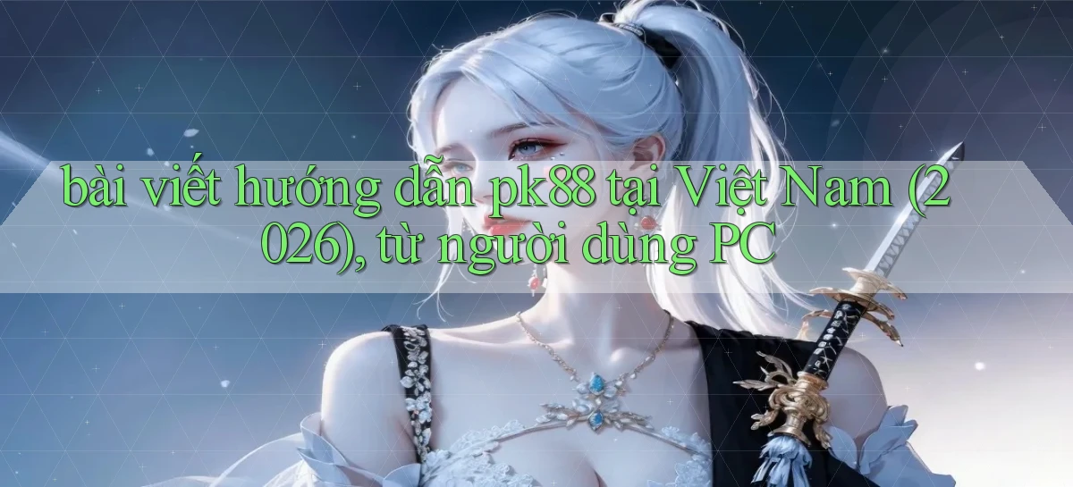 bài viết hướng dẫn pk88 tại Việt Nam (2026), từ người dùng PC