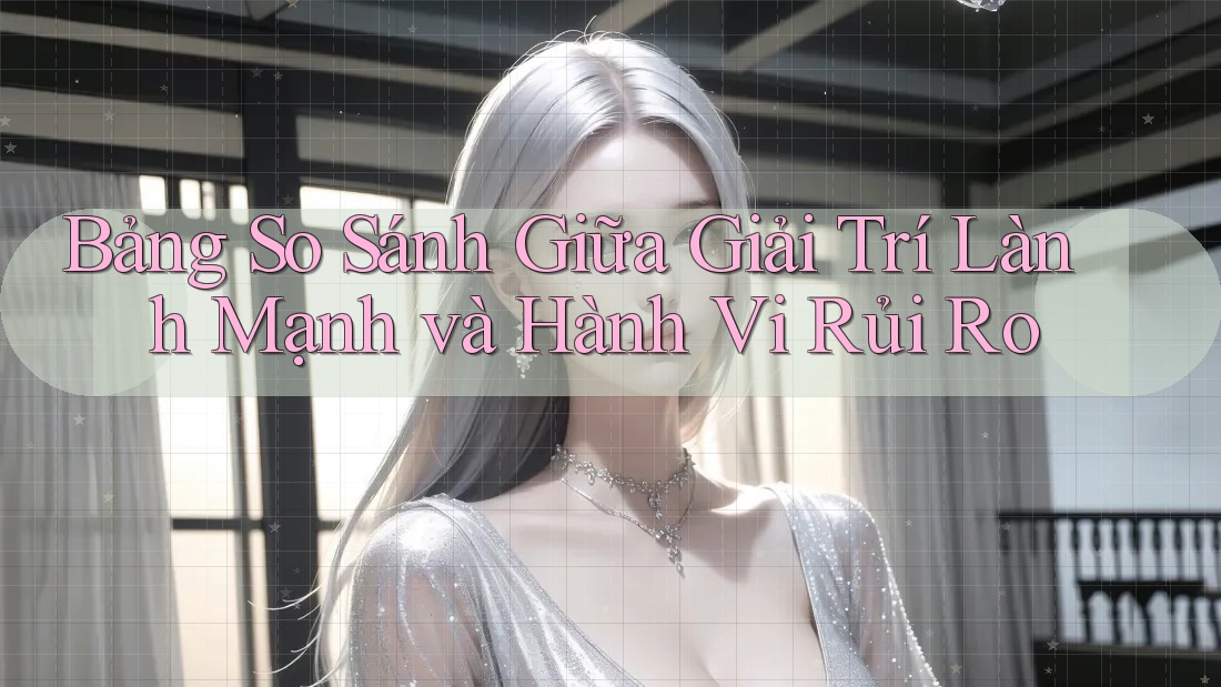 Bảng So Sánh Giữa Giải Trí Lành Mạnh và Hành Vi Rủi Ro