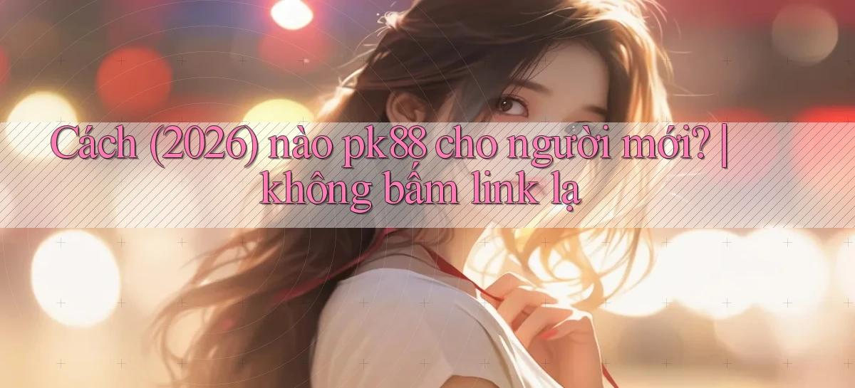 Cách (2026) nào pk88 cho người mới không bấm link lạ