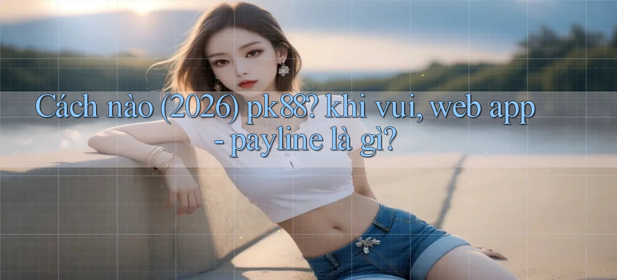 Cách nào (2026) pk88 khi vui, web app   payline là gì