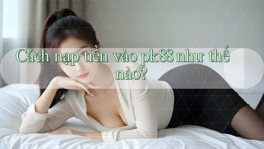Cách nạp tiền vào pk88 như thế nào? Cách nạp tiền vào pk88 như thế nào?