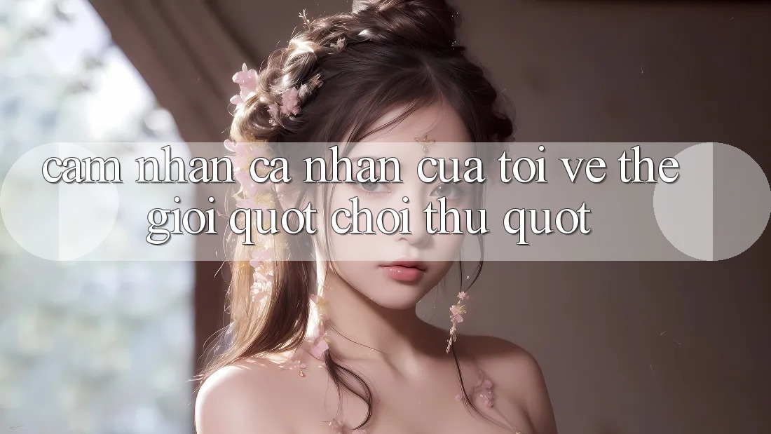 Cảm Nhận Cá Nhân Của Tôi Về Thế Giới " Chơi Thử"