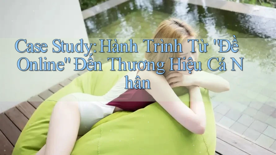 Case Study: Hành Trình Từ “Đề Online” Đến Thương Hiệu Cá Nhân Case Study: Hành Trình Từ “Đề Online” Đến Thương Hiệu Cá Nhân