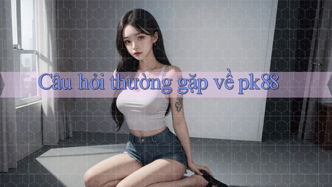 Câu hỏi thường gặp về pk88