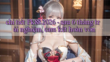 chi tiết Pk88 2026   sau 6 tháng trải nghiệm, cam kết hoàn vốn