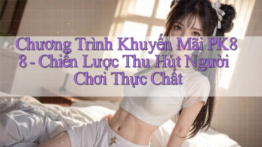 Chương Trình Khuyến Mãi PK88 - Chiến Lược Thu Hút Người Chơi Thực Chất Chương Trình Khuyến Mãi PK88 - Chiến Lược Thu Hút Người Chơi Thực Chất