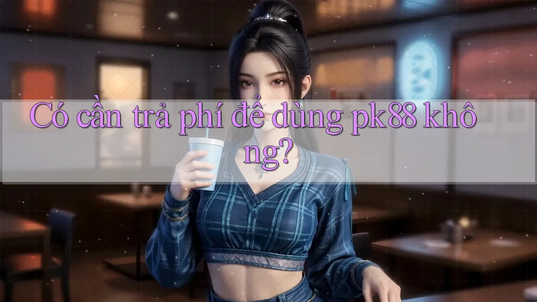 Có cần trả phí để dùng pk88 không? Có cần trả phí để dùng pk88 không?
