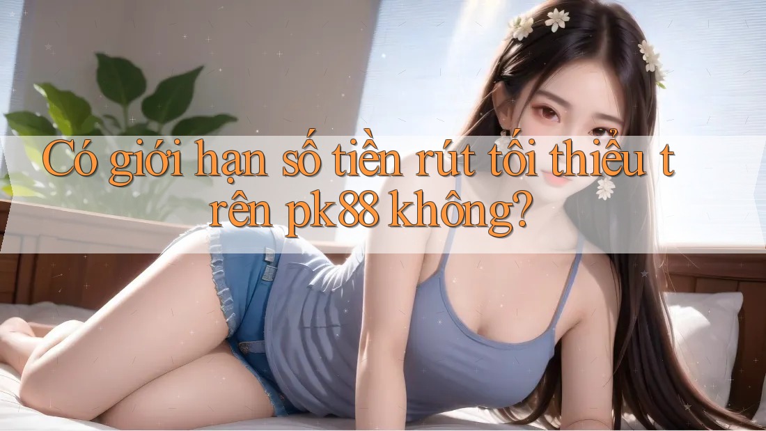 Có giới hạn số tiền rút tối thiểu trên pk88 không?