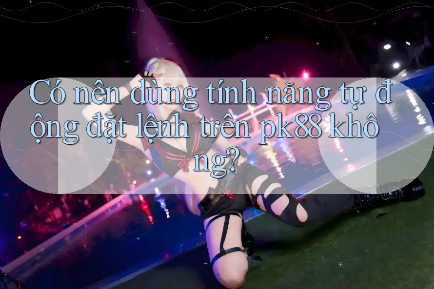 Có nên dùng tính năng tự động đặt lệnh trên pk88 không? Có nên dùng tính năng tự động đặt lệnh trên pk88 không?