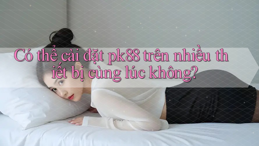 Có thể cài đặt pk88 trên nhiều thiết bị cùng lúc không? Có thể cài đặt pk88 trên nhiều thiết bị cùng lúc không?