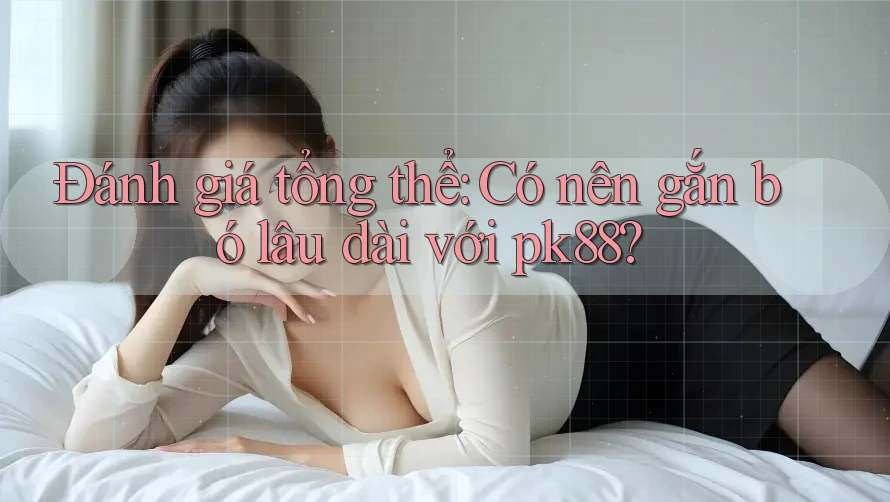 Đánh giá tổng thể: Có nên gắn bó lâu dài với pk88? Đánh giá tổng thể: Có nên gắn bó lâu dài với pk88?