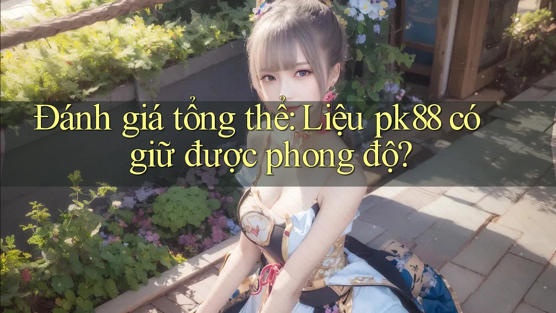 Đánh giá tổng thể: Liệu pk88 có giữ được phong độ? Đánh giá tổng thể: Liệu pk88 có giữ được phong độ?