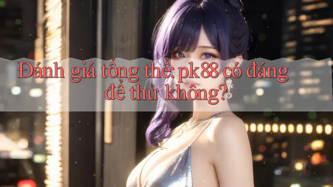 Đánh giá tổng thể: pk88 có đáng để thử không?
